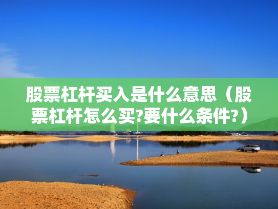 股票杠杆买入是什么意思（股票杠杆怎么买?要什么条件?）