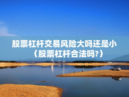股票杠杆交易风险大吗还是小（股票杠杆合法吗?）