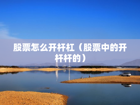 股票怎么开杆杠（股票中的开杆杆的）