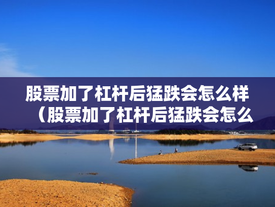 股票加了杠杆后猛跌会怎么样（股票加了杠杆后猛跌会怎么样吗）