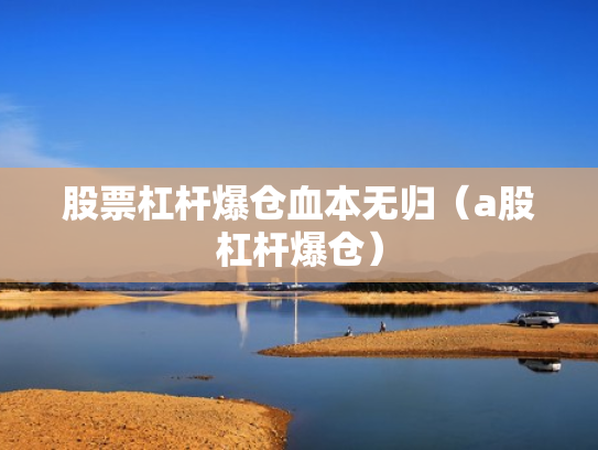 股票杠杆爆仓血本无归（a股杠杆爆仓）