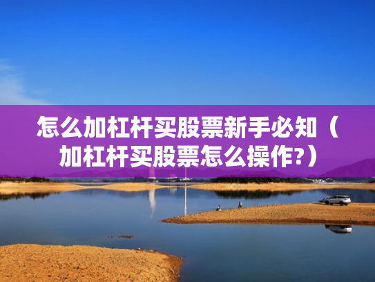 怎么加杠杆买股票新手必知（加杠杆买股票怎么操作?）