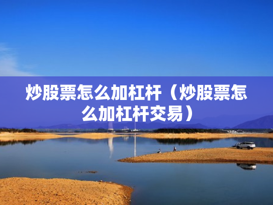 炒股票怎么加杠杆（炒股票怎么加杠杆交易）