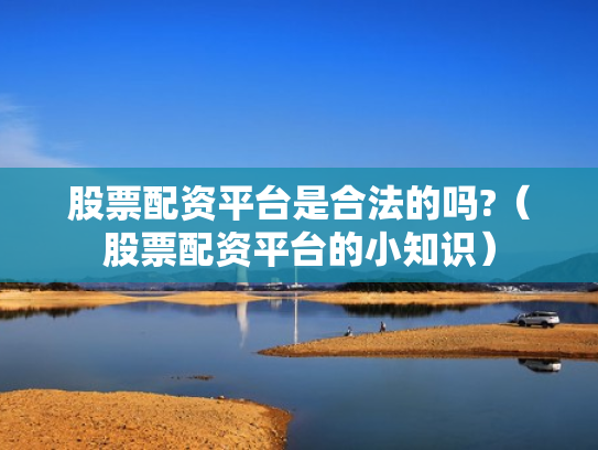 股票配资平台是合法的吗?（股票配资平台的小知识）