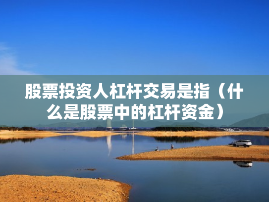 股票投资人杠杆交易是指（什么是股票中的杠杆资金）