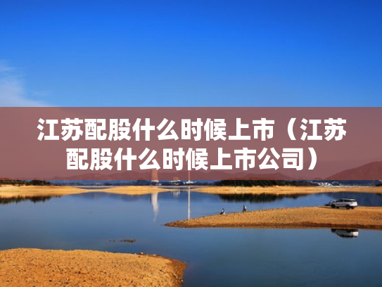 江苏配股什么时候上市（江苏配股什么时候上市公司）