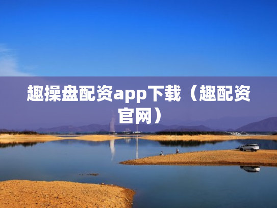 趣操盘配资app下载（趣配资官网）