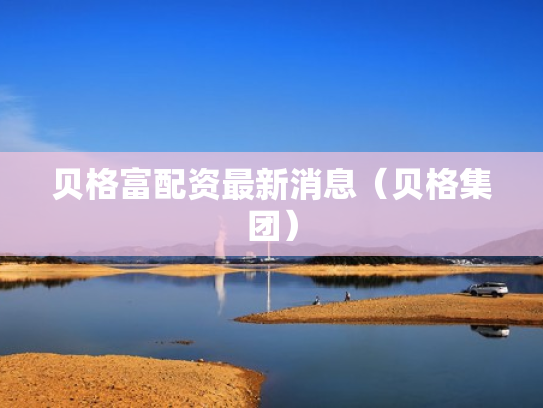 贝格富配资最新消息（贝格集团）