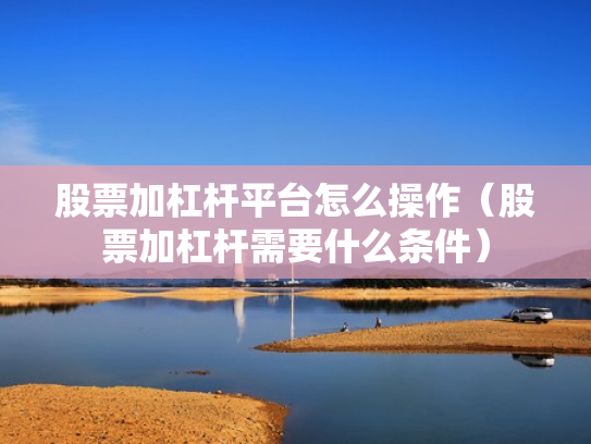 股票加杠杆平台怎么操作（股票加杠杆需要什么条件）
