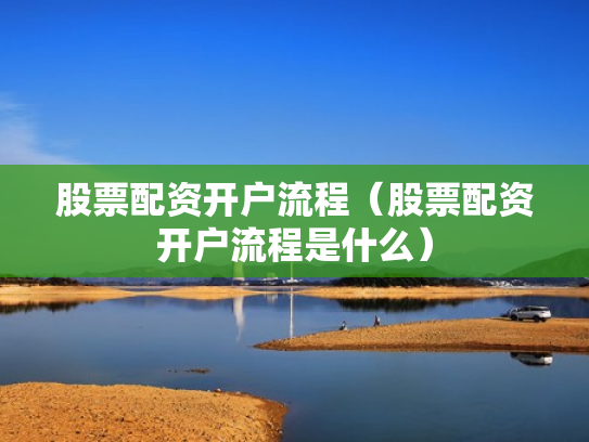 股票配资开户流程（股票配资开户流程是什么）