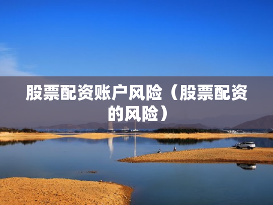 股票配资账户风险（股票配资的风险）