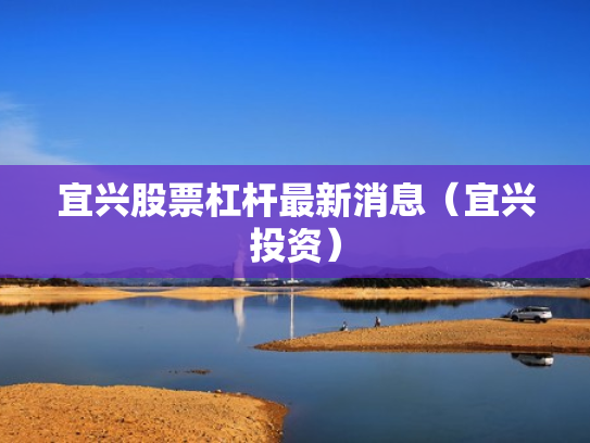 宜兴股票杠杆最新消息（宜兴投资）