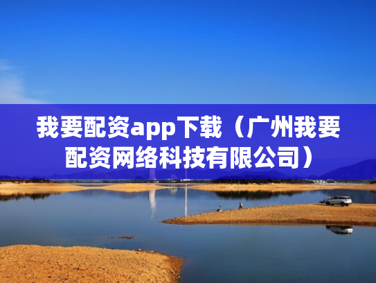 我要配资app下载（广州我要配资网络科技有限公司）