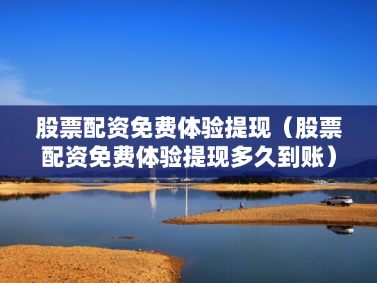 股票配资免费体验提现（股票配资免费体验提现多久到账）