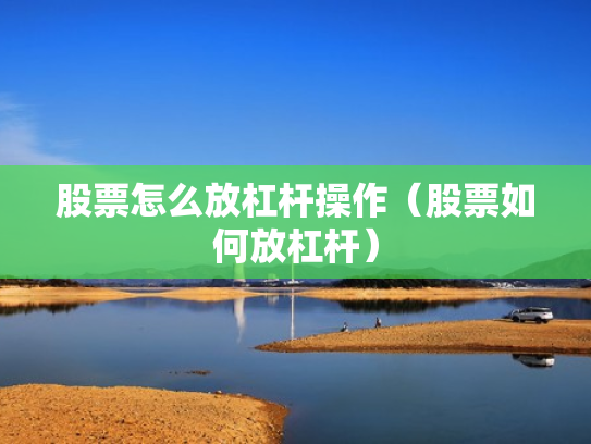 股票怎么放杠杆操作（股票如何放杠杆）
