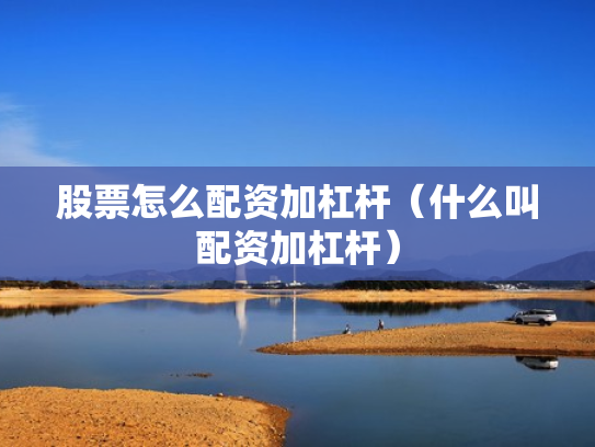 股票怎么配资加杠杆（什么叫配资加杠杆）