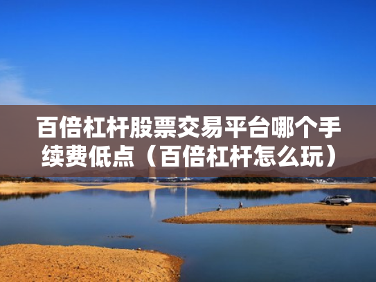 百倍杠杆股票交易平台哪个手续费低点（百倍杠杆怎么玩）