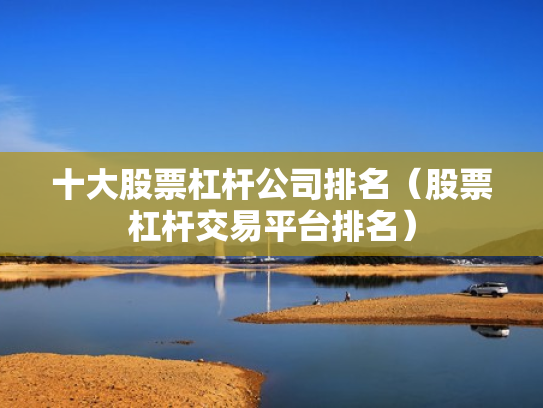 十大股票杠杆公司排名（股票杠杆交易平台排名）