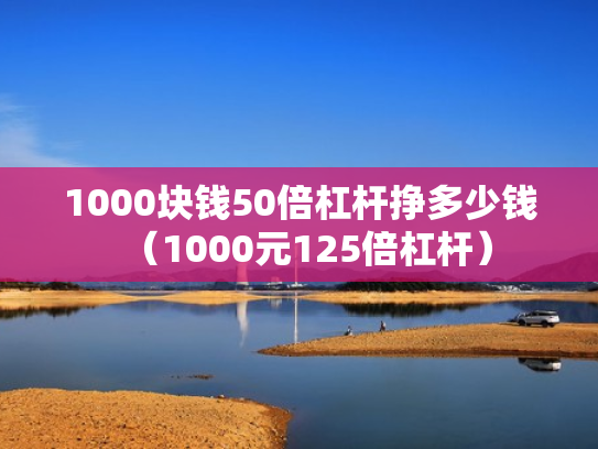 1000块钱50倍杠杆挣多少钱（1000元125倍杠杆）