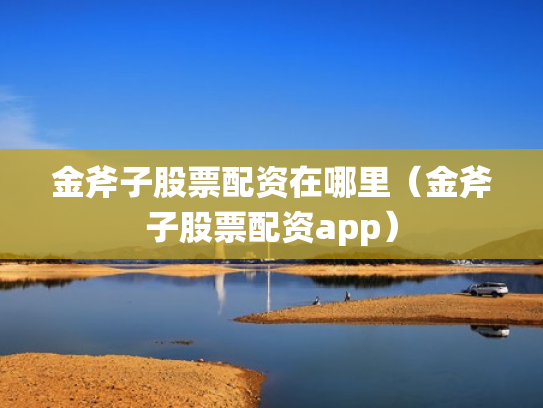 金斧子股票配资在哪里（金斧子股票配资app）