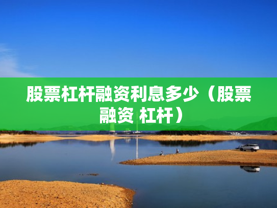 股票杠杆融资利息多少（股票 融资 杠杆）