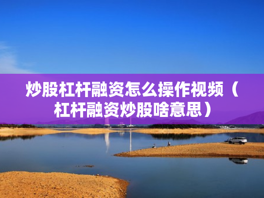 炒股杠杆融资怎么操作视频（杠杆融资炒股啥意思）