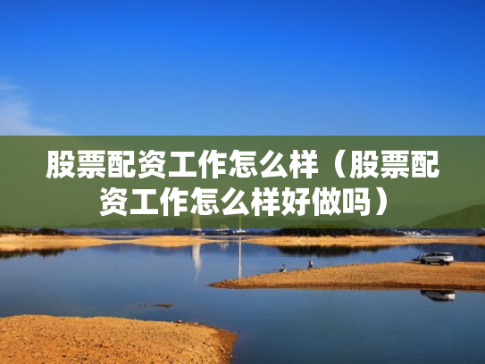 股票配资工作怎么样（股票配资工作怎么样好做吗）