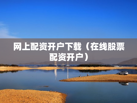 网上配资开户下载（在线股票配资开户）
