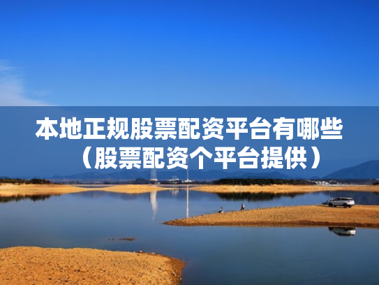 本地正规股票配资平台有哪些（股票配资个平台提供）