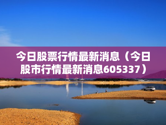今日股票行情最新消息（今日股市行情最新消息605337）