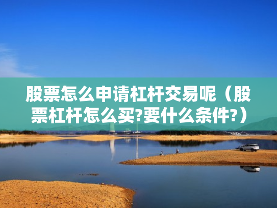 股票怎么申请杠杆交易呢（股票杠杆怎么买?要什么条件?）