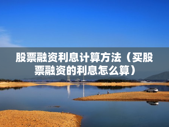 股票融资利息计算方法（买股票融资的利息怎么算）