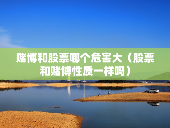 赌博和股票哪个危害大（股票和赌博性质一样吗）