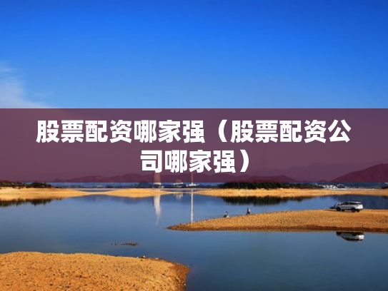 股票配资哪家强（股票配资公司哪家强）