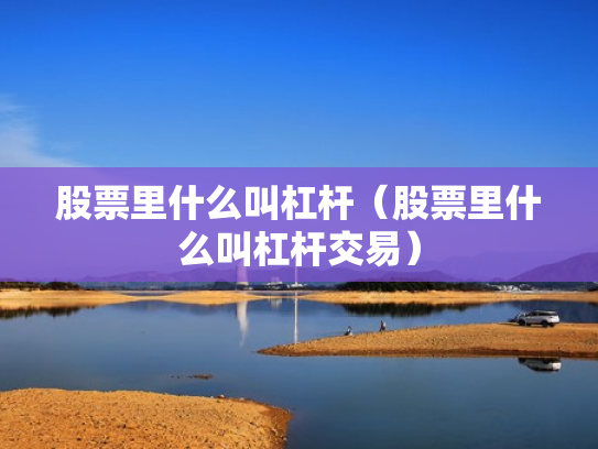股票里什么叫杠杆（股票里什么叫杠杆交易）