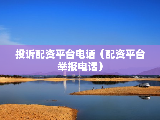 投诉配资平台电话（配资平台举报电话）