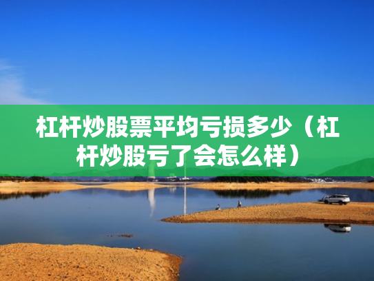 杠杆炒股票平均亏损多少（杠杆炒股亏了会怎么样）