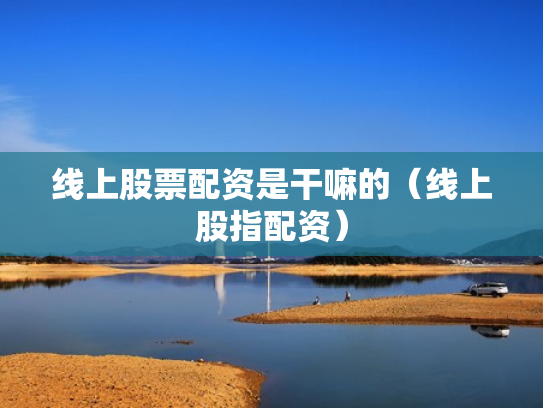 线上股票配资是干嘛的（线上股指配资）