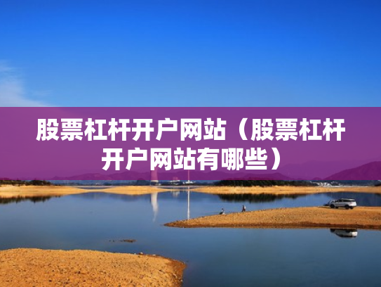 股票杠杆开户网站（股票杠杆开户网站有哪些）