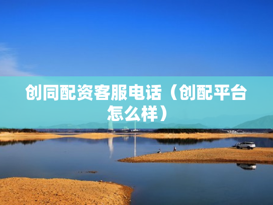 创同配资客服电话（创配平台怎么样）