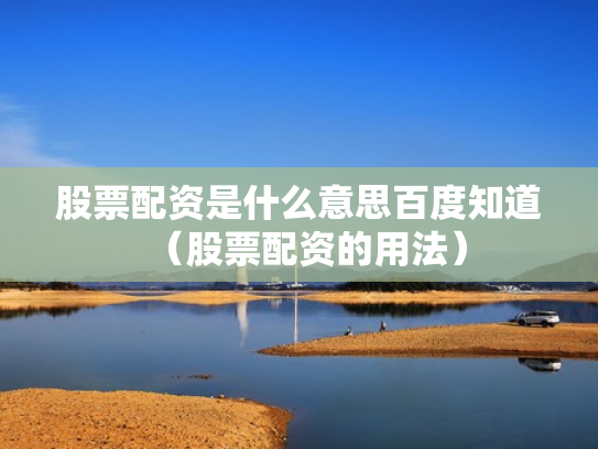 股票配资是什么意思百度知道（股票配资的用法）