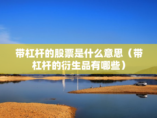 带杠杆的股票是什么意思（带杠杆的衍生品有哪些）