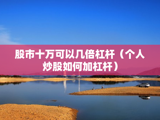 股市十万可以几倍杠杆（个人炒股如何加杠杆）
