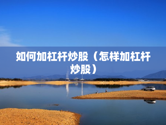 如何加杠杆炒股（怎样加杠杆炒股）