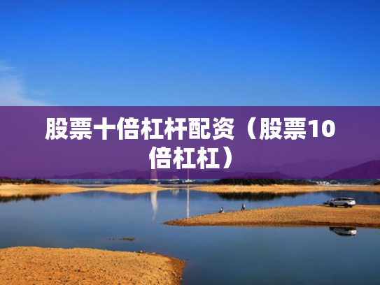 股票十倍杠杆配资（股票10倍杠杠）