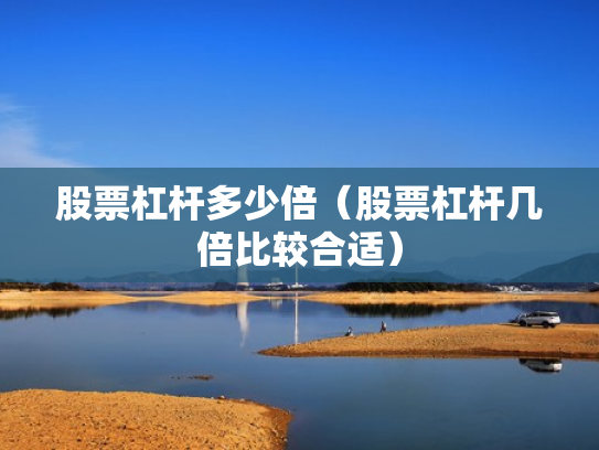 股票杠杆多少倍（股票杠杆几倍比较合适）