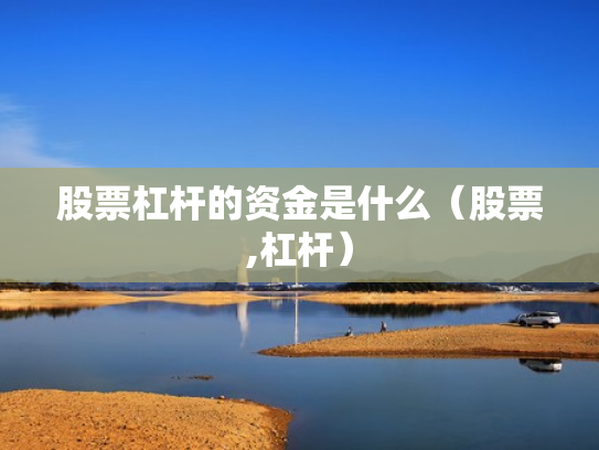 股票杠杆的资金是什么（股票,杠杆）