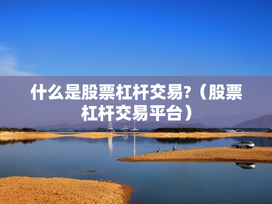 什么是股票杠杆交易?（股票杠杆交易平台）