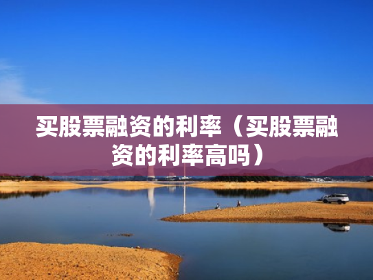 买股票融资的利率（买股票融资的利率高吗）