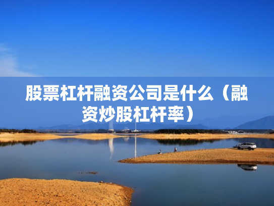 股票杠杆融资公司是什么（融资炒股杠杆率）